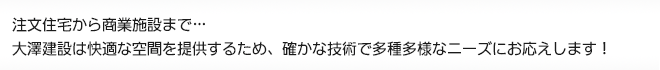 注文住宅から商業施設まで…大澤建設は快適な空間を提供するため、確かな技術で多種多様なニーズにお応えします！